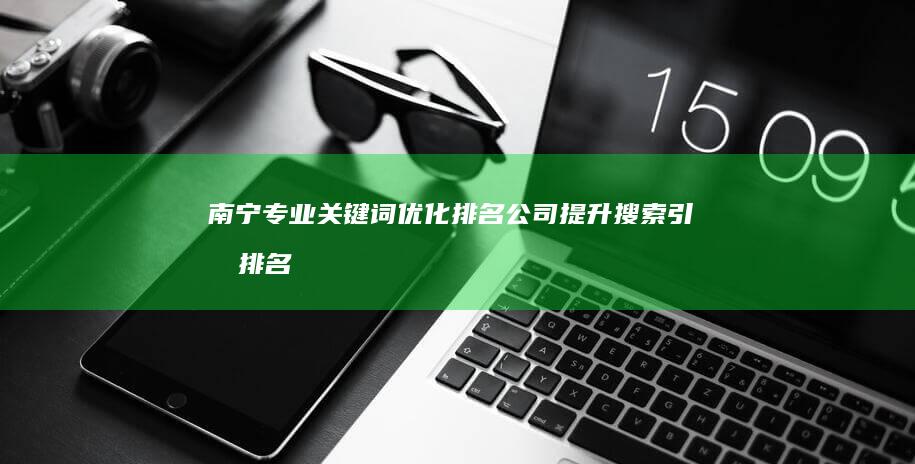 南宁专业关键词优化排名公司：提升搜索引擎排名，助力企业品牌提升